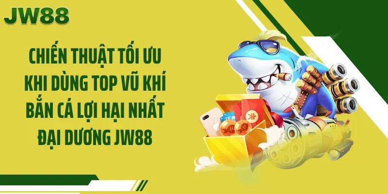 Chiến thuật tối ưu khi dùng top vũ khí bắn cá lợi hại nhất đại dương JW88