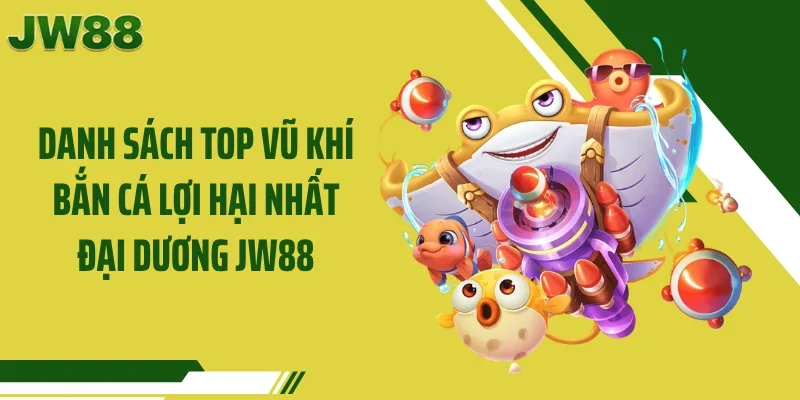 Danh sách top vũ khí bắn cá lợi hại nhất đại dương JW88