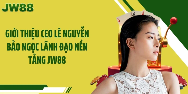 Giới thiệu CEO Lê Nguyễn Bảo Ngọc lãnh đạo nền tảng JW88