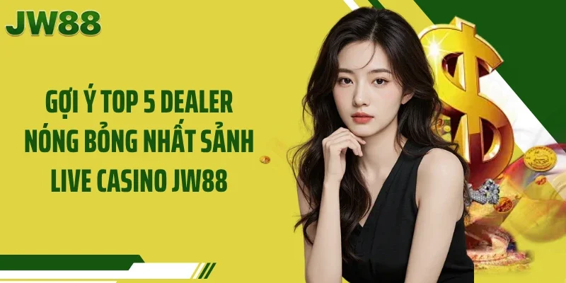 Gợi ý Top 5 dealer nóng bỏng nhất sảnh live casino JW88