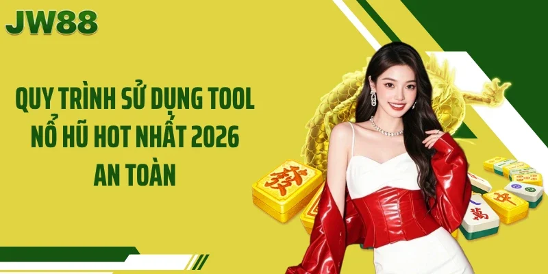 Quy trình sử dụng tool nổ hũ hot nhất 2026 an toàn