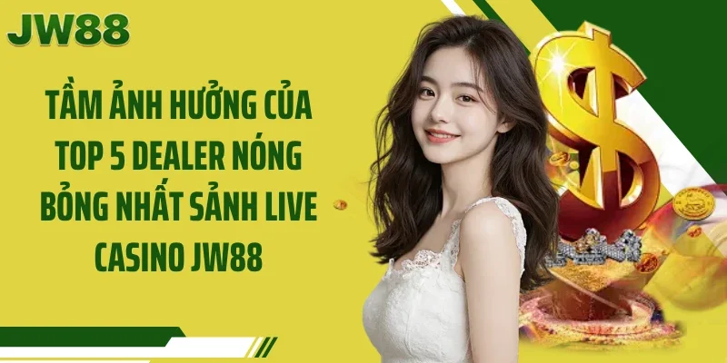 Tầm ảnh hưởng của Top 5 dealer nóng bỏng nhất sảnh live casino JW88