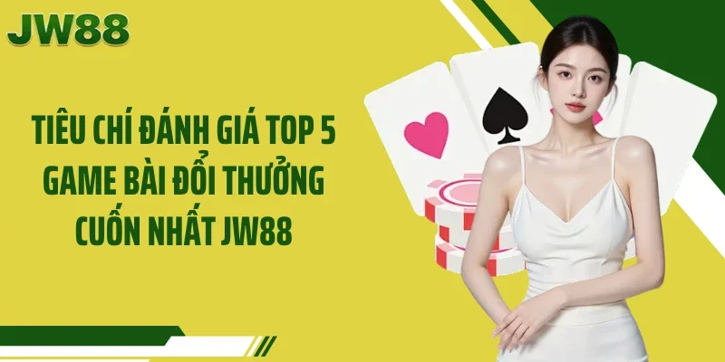 Tiêu chí đánh giá Top 5 game bài đổi thưởng cuốn nhất JW88