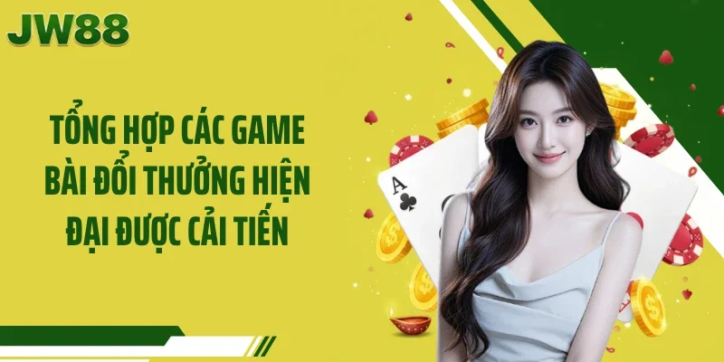 Tổng hợp các game bài đổi thưởng hiện đại được cải tiến