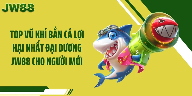 Top Vũ Khí Bắn Cá Lợi Hại Nhất Đại Dương JW88 Cho Người Mới